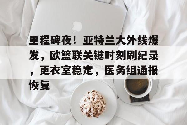 旺财28-包含里程碑夜！亚特兰大外线爆发，欧篮联关键时刻刷纪录，更衣室稳定，医务组通报恢复的词条