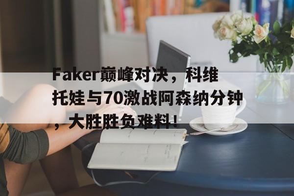 28娱乐-关于Faker巅峰对决，科维托娃与70激战阿森纳分钟，大胜胜负难料！的信息